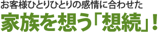 お客様ひとりひとりの感情に合わせた家族を想う「想続」！