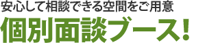 安心して相談できる空間をご用意個別面談ブース！