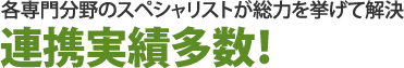 各専門分野のスペシャリストが総力を挙げて解決連携実績多数！