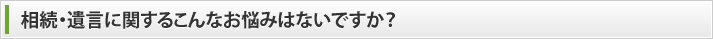 相続・遺言に関するこんなお悩みはないですか？