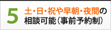 5.土・日・祝や早朝・夜間の相談可能（事前予約制）