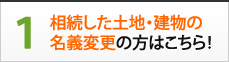 1.相続した土地・建物の名義変更の方はこちら！